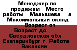 Менеджер по продажам › Место работы ­ Малышева,85 а › Максимальный оклад ­ 25 000 › Возраст от ­ 18 › Возраст до ­ 35 - Свердловская обл., Екатеринбург г. Работа » Вакансии   . Свердловская обл.,Екатеринбург г.